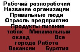 Рабочий-разнорабочий › Название организации ­ Правильные люди › Отрасль предприятия ­ Продукты питания, табак › Минимальный оклад ­ 30 000 - Все города Работа » Вакансии   . Бурятия респ.